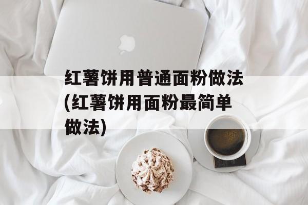 红薯饼用普通面粉做法(红薯饼用面粉最简单做法)-第1张图片-