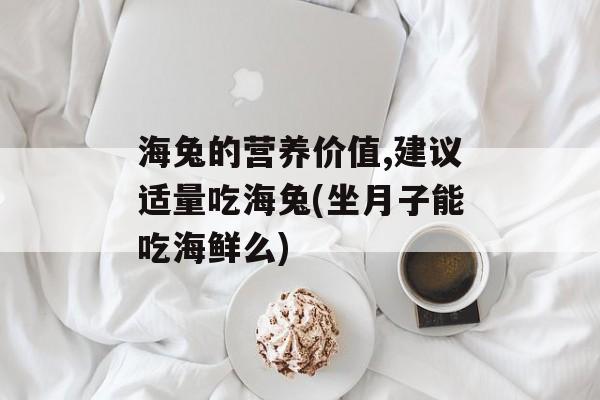 海兔的营养价值,建议适量吃海兔(坐月子能吃海鲜么)-第1张图片-