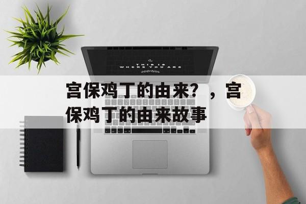 宫保鸡丁的由来？，宫保鸡丁的由来故事-第1张图片-