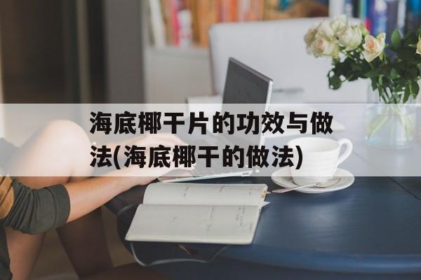 海底椰干片的功效与做法(海底椰干的做法)-第1张图片-