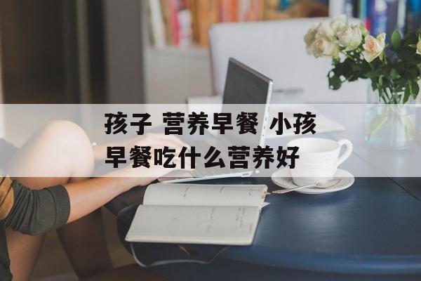 孩子 营养早餐 小孩早餐吃什么营养好-第1张图片-