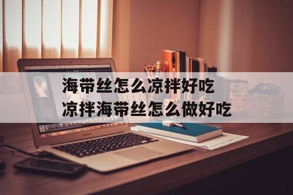 海带丝怎么凉拌好吃 凉拌海带丝怎么做好吃-第1张图片-