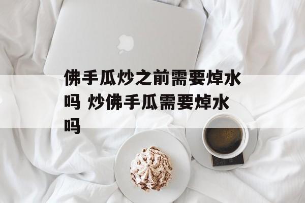 佛手瓜炒之前需要焯水吗 炒佛手瓜需要焯水吗-第1张图片-