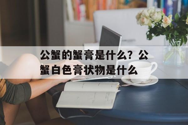 公蟹的蟹膏是什么？公蟹白色膏状物是什么-第1张图片-