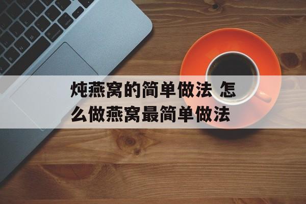 炖燕窝的简单做法 怎么做燕窝最简单做法-第1张图片-
