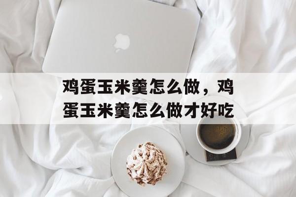 鸡蛋玉米羹怎么做，鸡蛋玉米羹怎么做才好吃-第1张图片-