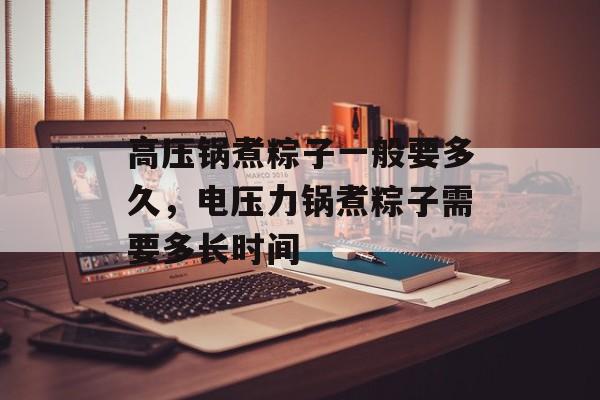 高压锅煮粽子一般要多久，电压力锅煮粽子需要多长时间-第1张图片-
