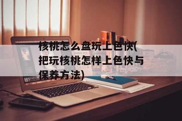 核桃怎么盘玩上色快(把玩核桃怎样上色快与保养方法)-第1张图片-