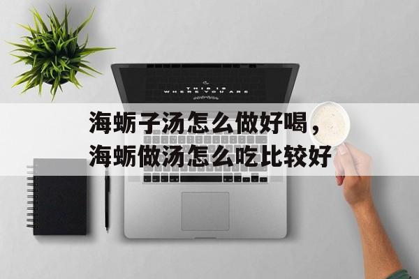 海蛎子汤怎么做好喝，海蛎做汤怎么吃比较好-第1张图片-
