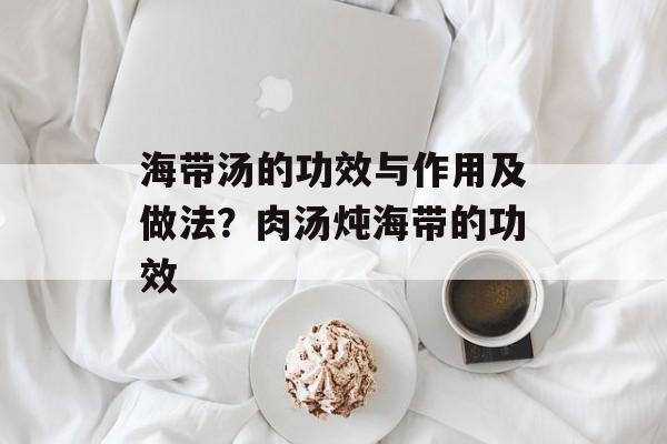海带汤的功效与作用及做法？肉汤炖海带的功效-第1张图片-