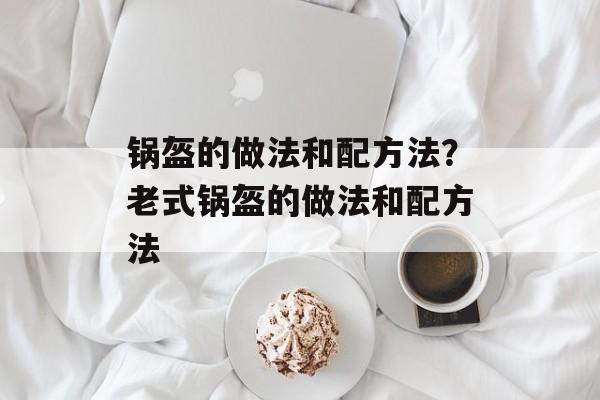 锅盔的做法和配方法？老式锅盔的做法和配方法-第1张图片-
