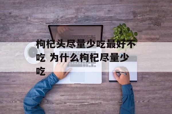 枸杞头尽量少吃最好不吃 为什么枸杞尽量少吃-第1张图片-