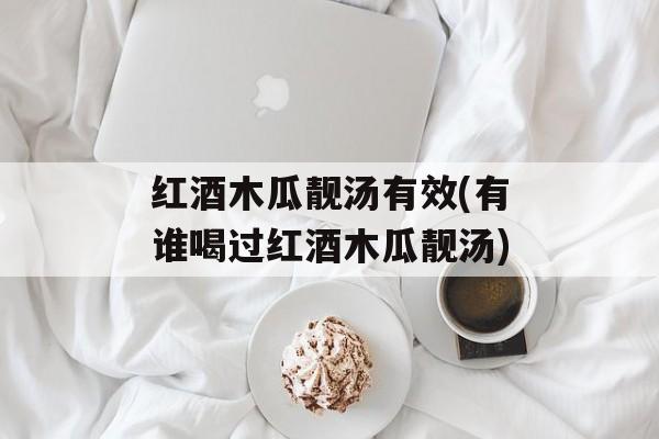 红酒木瓜靓汤有效(有谁喝过红酒木瓜靓汤)-第1张图片-