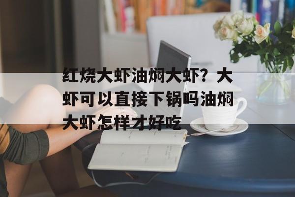 红烧大虾油焖大虾？大虾可以直接下锅吗油焖大虾怎样才好吃-第1张图片-