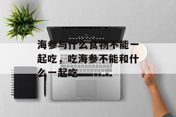 海参与什么食物不能一起吃，吃海参不能和什么一起吃-第1张图片-
