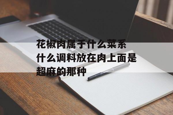 花椒肉属于什么菜系 什么调料放在肉上面是超麻的那种-第1张图片-