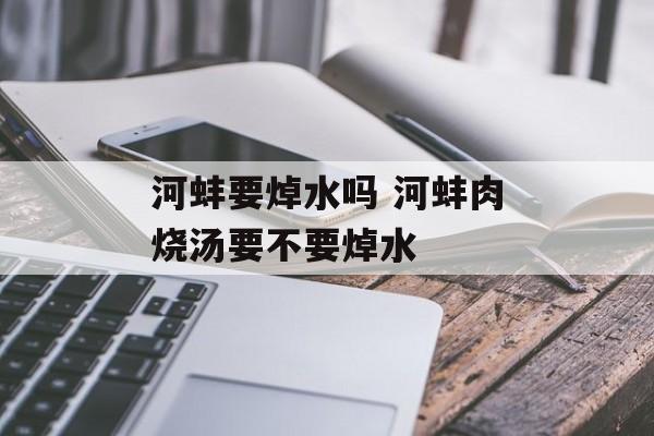 河蚌要焯水吗 河蚌肉烧汤要不要焯水-第1张图片-