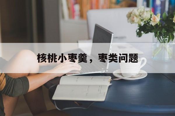 核桃小枣羹，枣类问题-第1张图片-