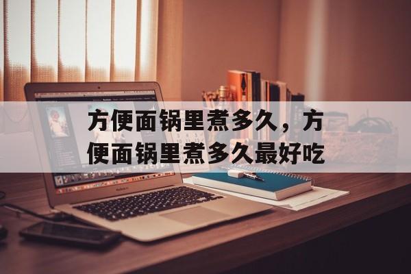 方便面锅里煮多久，方便面锅里煮多久最好吃-第1张图片-