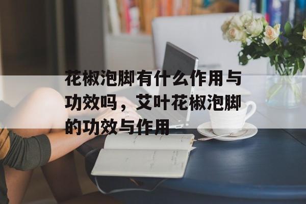花椒泡脚有什么作用与功效吗，艾叶花椒泡脚的功效与作用-第1张图片-