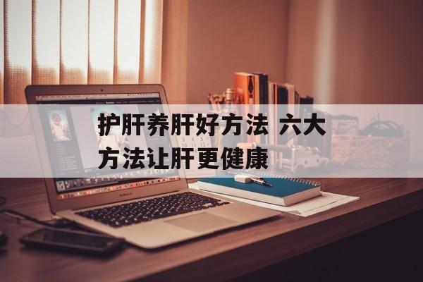 护肝养肝好方法 六大方法让肝更健康-第1张图片-