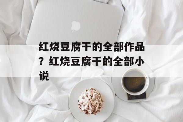 红烧豆腐干的全部作品？红烧豆腐干的全部小说-第1张图片-