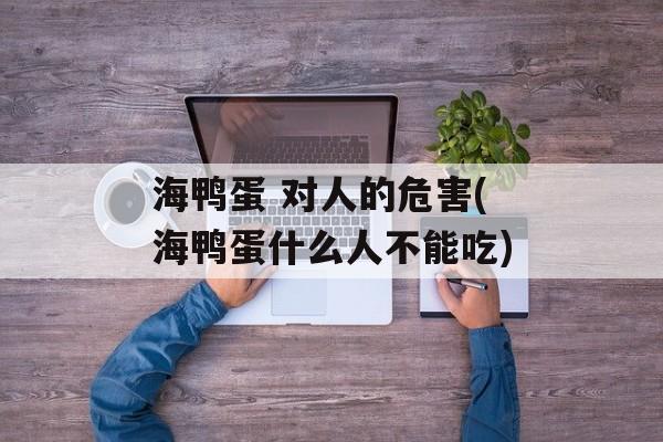 海鸭蛋 对人的危害(海鸭蛋什么人不能吃)-第1张图片-