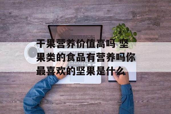 干果营养价值高吗 坚果类的食品有营养吗你最喜欢的坚果是什么-第1张图片-