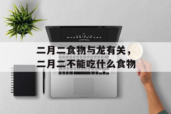 二月二食物与龙有关，二月二不能吃什么食物-第1张图片-