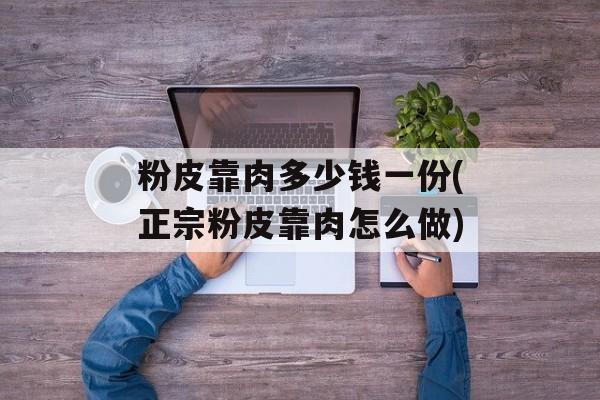 粉皮靠肉多少钱一份(正宗粉皮靠肉怎么做)-第1张图片-