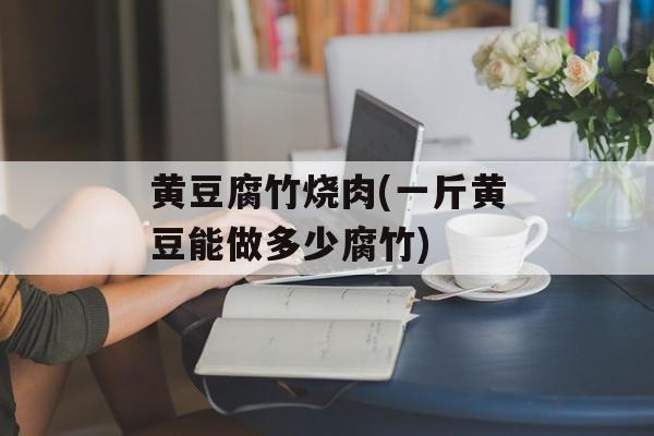 黄豆腐竹烧肉(一斤黄豆能做多少腐竹)-第1张图片-
