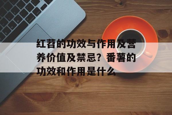 红苕的功效与作用及营养价值及禁忌？番薯的功效和作用是什么-第1张图片-
