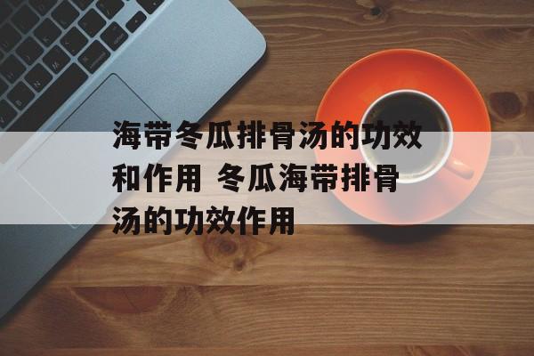 海带冬瓜排骨汤的功效和作用 冬瓜海带排骨汤的功效作用-第1张图片-