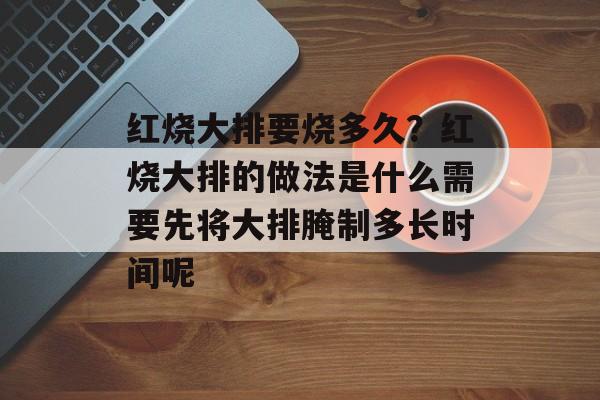 红烧大排要烧多久？红烧大排的做法是什么需要先将大排腌制多长时间呢-第1张图片-