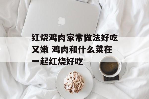 红烧鸡肉家常做法好吃又嫩 鸡肉和什么菜在一起红烧好吃-第1张图片-