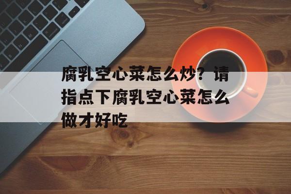 腐乳空心菜怎么炒？请指点下腐乳空心菜怎么做才好吃-第1张图片-