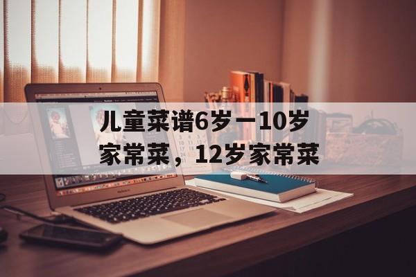 儿童菜谱6岁一10岁家常菜，12岁家常菜-第1张图片-