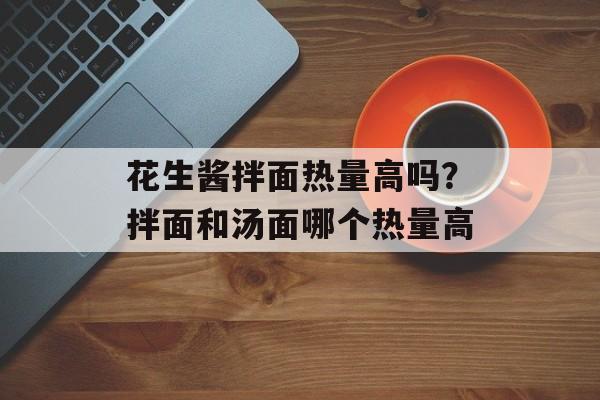花生酱拌面热量高吗？拌面和汤面哪个热量高-第1张图片-