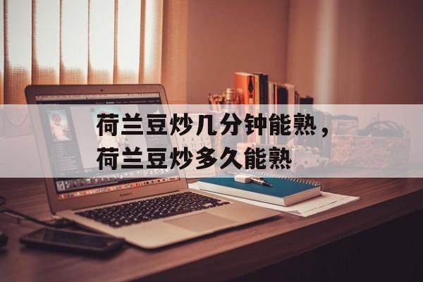 荷兰豆炒几分钟能熟，荷兰豆炒多久能熟-第1张图片-