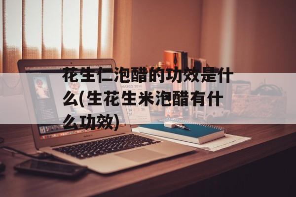 花生仁泡醋的功效是什么(生花生米泡醋有什么功效)-第1张图片-