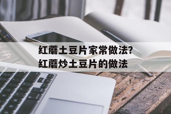 红蘑土豆片家常做法？红蘑炒土豆片的做法-第1张图片-