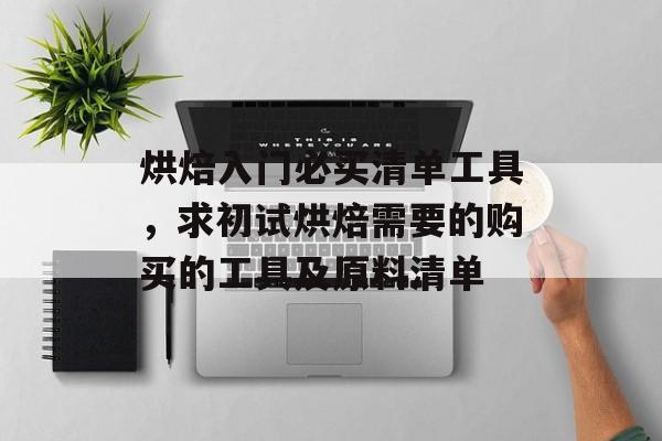 烘焙入门必买清单工具，求初试烘焙需要的购买的工具及原料清单-第1张图片-