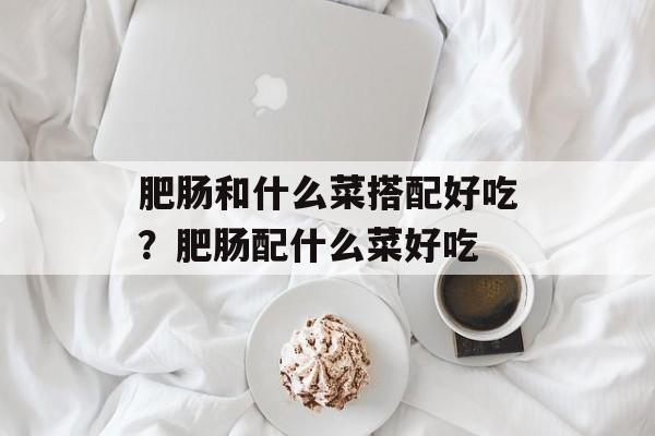 肥肠和什么菜搭配好吃？肥肠配什么菜好吃-第1张图片-
