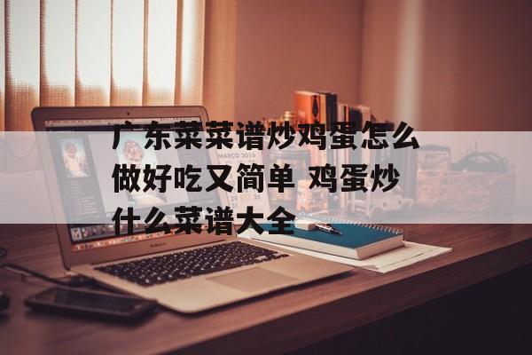 广东菜菜谱炒鸡蛋怎么做好吃又简单 鸡蛋炒什么菜谱大全-第1张图片-