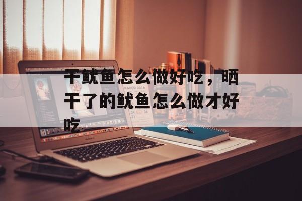干鱿鱼怎么做好吃，晒干了的鱿鱼怎么做才好吃-第1张图片-