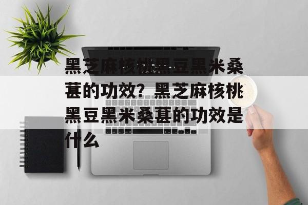 黑芝麻核桃黑豆黑米桑葚的功效？黑芝麻核桃黑豆黑米桑葚的功效是什么-第1张图片-