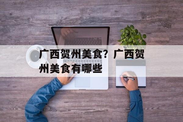 广西贺州美食？广西贺州美食有哪些-第1张图片-