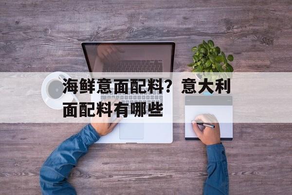 海鲜意面配料？意大利面配料有哪些-第1张图片-
