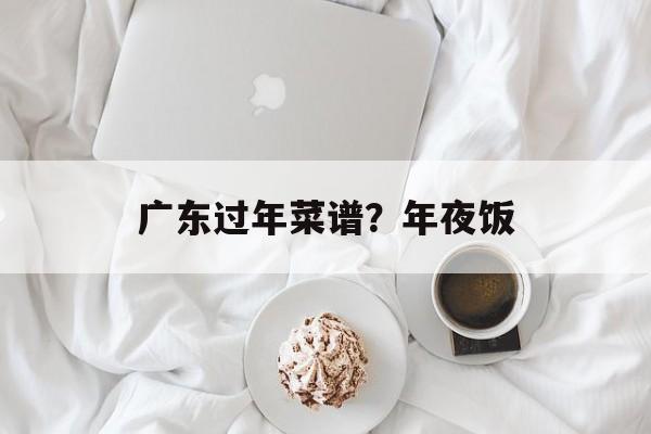 广东过年菜谱？年夜饭-第1张图片-