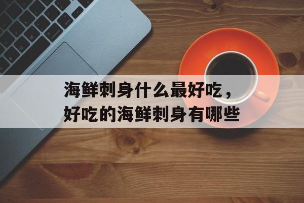 海鲜刺身什么最好吃，好吃的海鲜刺身有哪些-第1张图片-